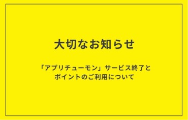 「アプリチューモン」サービス終了のお知らせ