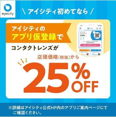 ＼アイシティ初めてなら／アプリ仮登録でコンタクトレンズが店頭価格(税抜)から25%OFF！																